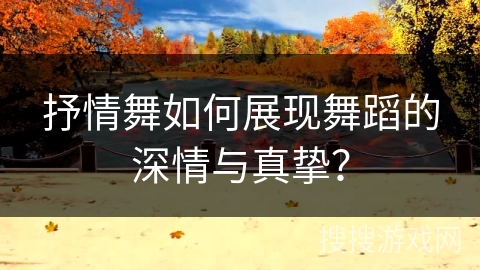 抒情舞如何展现舞蹈的深情与真挚？