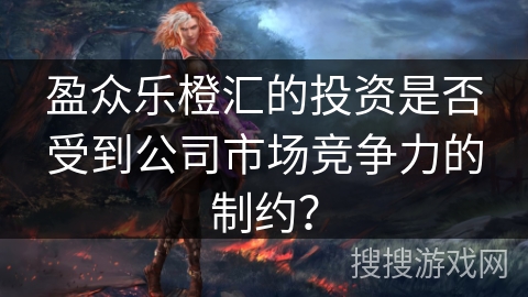 盈众乐橙汇的投资是否受到公司市场竞争力的制约？