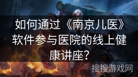 如何通过《南京儿医》软件参与医院的线上健康讲座？
