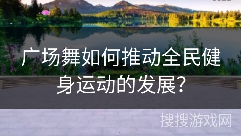 广场舞如何推动全民健身运动的发展？