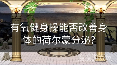 有氧健身操能否改善身体的荷尔蒙分泌？