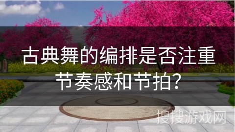 古典舞的编排是否注重节奏感和节拍？