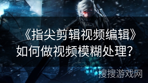 《指尖剪辑视频编辑》如何做视频模糊处理？