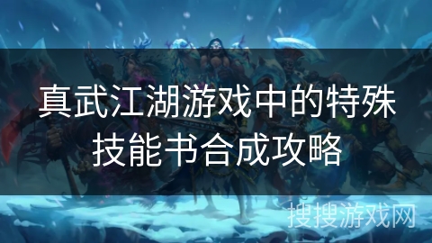 真武江湖游戏中的特殊技能书合成攻略 真武江湖游戏中的特殊技能书合成攻略