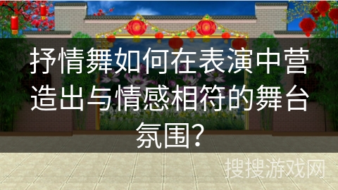抒情舞如何在表演中营造出与情感相符的舞台氛围？