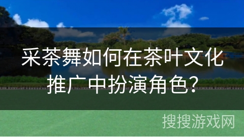 采茶舞如何在茶叶文化推广中扮演角色？