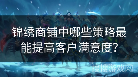 锦绣商铺中哪些策略最能提高客户满意度？