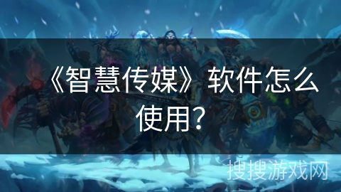 《智慧传媒》软件怎么使用? 《智慧传媒》软件怎么使用?