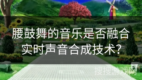 腰鼓舞的音乐是否融合实时声音合成技术？