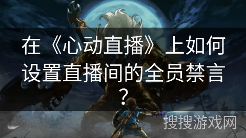 在《心动直播》上如何设置直播间的全员禁言？