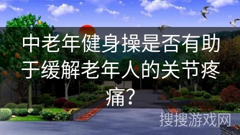 中老年健身操是否有助于缓解老年人的关节疼痛？