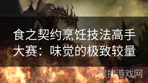 食之契约烹饪技法高手大赛：味觉的极致较量