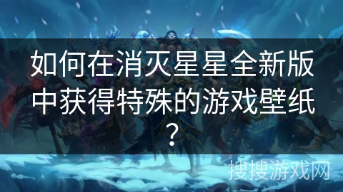 如何在消灭星星全新版中获得特殊的游戏壁纸? 如何在消灭星星全新版中获得特殊的游戏壁纸?