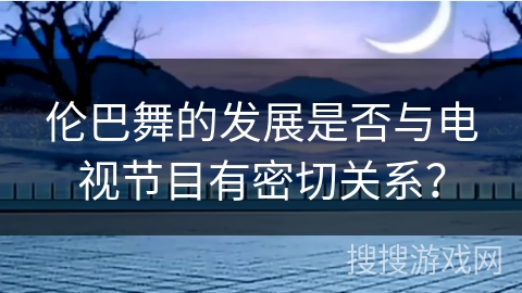 伦巴舞的发展是否与电视节目有密切关系？