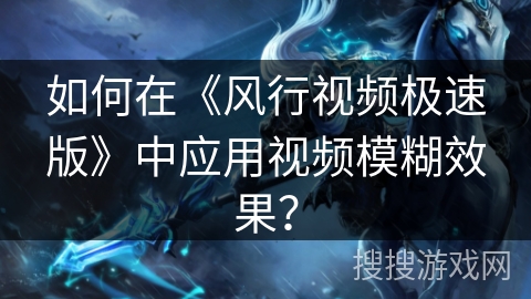 如何在《风行视频极速版》中应用视频模糊效果？