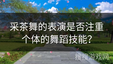 采茶舞的表演是否注重个体的舞蹈技能？