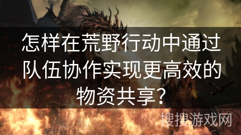 怎样在荒野行动中通过队伍协作实现更高效的物资共享? 怎样在荒野行动中通过队伍协作实现更高效的物资共享?