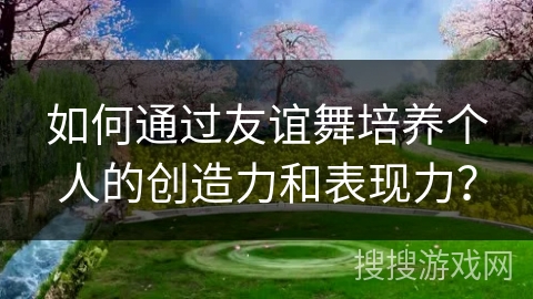 如何通过友谊舞培养个人的创造力和表现力？