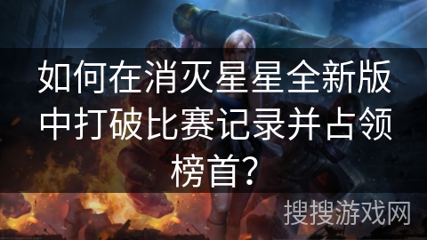 如何在消灭星星全新版中打破比赛记录并占领榜首? 如何在消灭星星全新版中打破比赛记录并占领榜首?