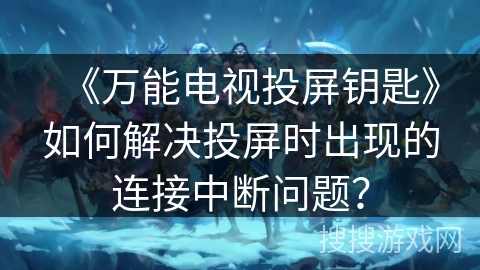《万能电视投屏钥匙》如何解决投屏时出现的连接中断问题？