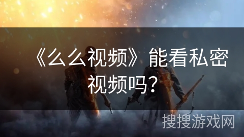 《么么视频》能看私密视频吗？
