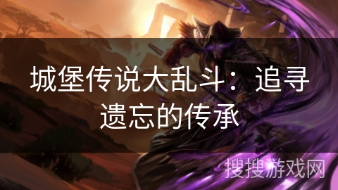 城堡传说大乱斗:追寻遗忘的传承 城堡传说大乱斗:追寻遗忘的传承