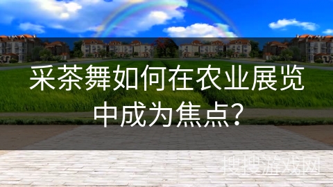 采茶舞如何在农业展览中成为焦点？