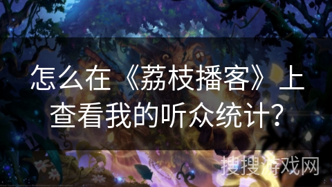 怎么在《荔枝播客》上查看我的听众统计？