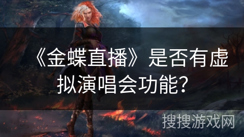 《金蝶直播》是否有虚拟演唱会功能? 《金蝶直播》是否有虚拟演唱会功能?