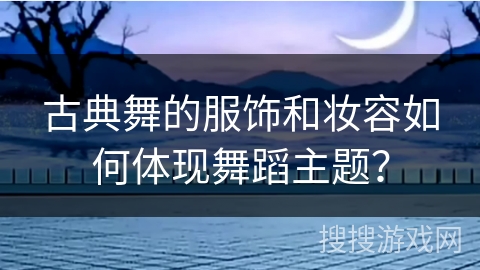 古典舞的服饰和妆容如何体现舞蹈主题？
