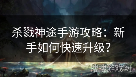 杀戮神途手游攻略:新手如何快速升级? 杀戮神途手游攻略:新手如何快速升级?