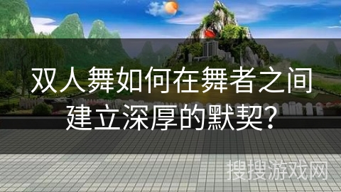 双人舞如何在舞者之间建立深厚的默契？