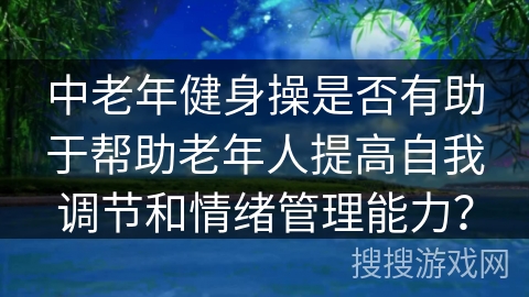 中老年健身操是否有助于帮助老年人提高自我调节和情绪管理能力？