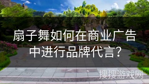 扇子舞如何在商业广告中进行品牌代言？