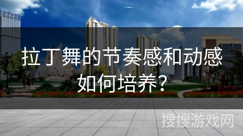 拉丁舞的节奏感和动感如何培养？