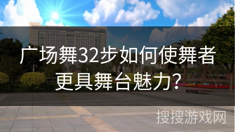 广场舞32步如何使舞者更具舞台魅力？