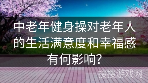 中老年健身操对老年人的生活满意度和幸福感有何影响？