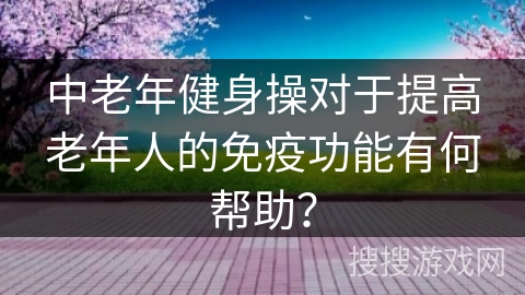 中老年健身操对于提高老年人的免疫功能有何帮助？