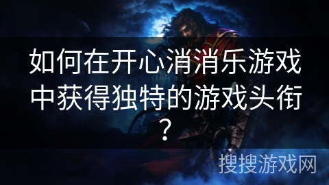 如何在开心消消乐游戏中获得独特的游戏头衔? 如何在开心消消乐游戏中获得独特的游戏头衔?
