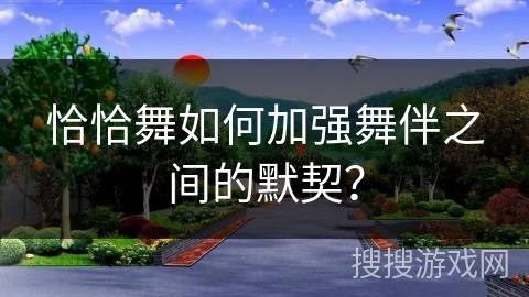 恰恰舞如何加强舞伴之间的默契？