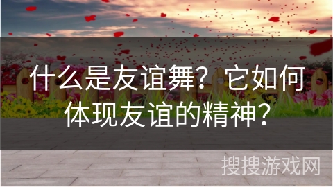 什么是友谊舞？它如何体现友谊的精神？