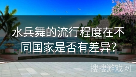 水兵舞的流行程度在不同国家是否有差异？