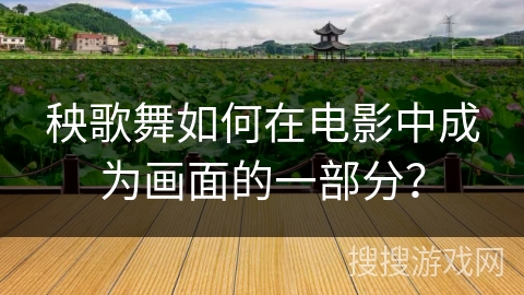 秧歌舞如何在电影中成为画面的一部分？