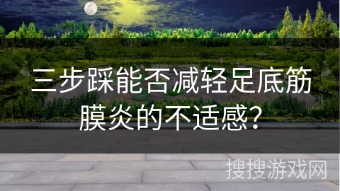 三步踩能否减轻足底筋膜炎的不适感？
