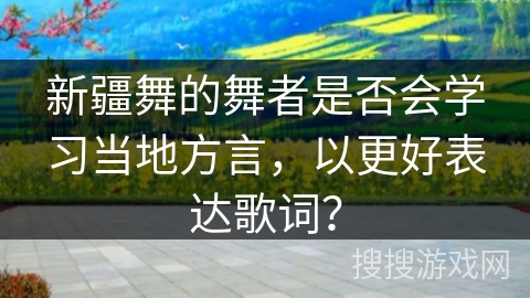 新疆舞的舞者是否会学习当地方言，以更好表达歌词？