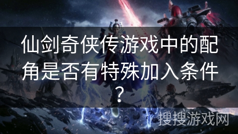 仙剑奇侠传游戏中的配角是否有特殊加入条件？