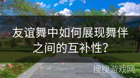 友谊舞中如何展现舞伴之间的互补性？