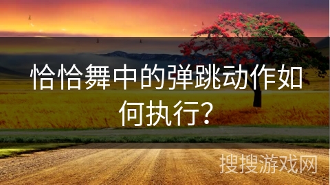 恰恰舞中的弹跳动作如何执行？