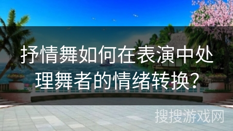 抒情舞如何在表演中处理舞者的情绪转换？