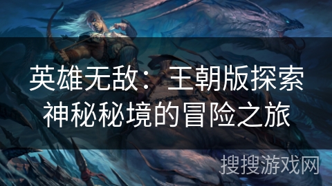 英雄无敌:王朝版探索神秘秘境的冒险之旅 英雄无敌:王朝版探索神秘秘境的冒险之旅